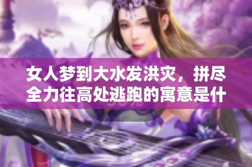 女人梦到大水发洪灾，拼尽全力往高处逃跑的寓意是什么