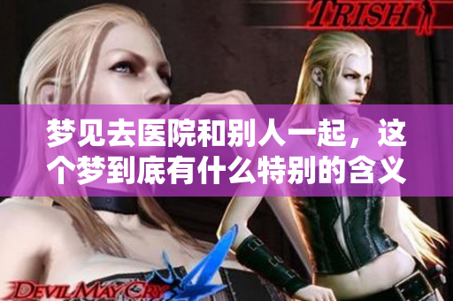 梦见去医院和别人一起，这个梦到底有什么特别的含义呢