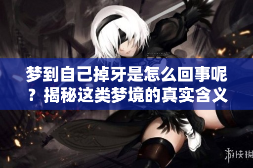 梦到自己掉牙是怎么回事呢？揭秘这类梦境的真实含义和心理解读