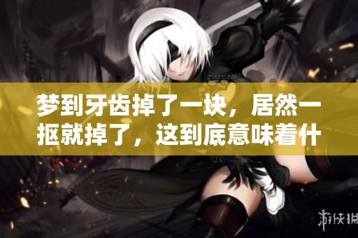 梦到牙齿掉了一块，居然一抠就掉了，这到底意味着什么呢
