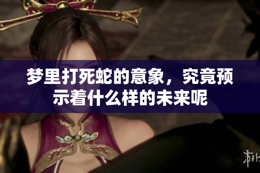 梦里打死蛇的意象，究竟预示着什么样的未来呢