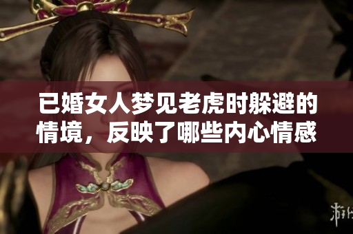已婚女人梦见老虎时躲避的情境，反映了哪些内心情感和潜在焦虑呢