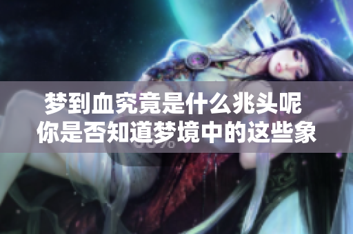 梦到血究竟是什么兆头呢 你是否知道梦境中的这些象征意义