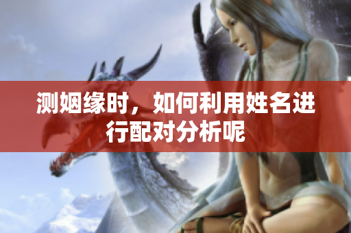 测姻缘时，如何利用姓名进行配对分析呢
