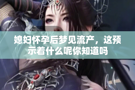 媳妇怀孕后梦见流产，这预示着什么呢你知道吗
