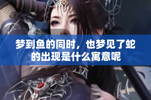 梦到鱼的同时，也梦见了蛇的出现是什么寓意呢
