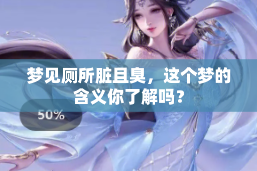 梦见厕所脏且臭，这个梦的含义你了解吗？