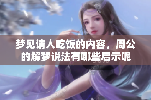 梦见请人吃饭的内容，周公的解梦说法有哪些启示呢