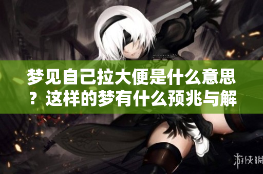 梦见自己拉大便是什么意思？这样的梦有什么预兆与解析呢