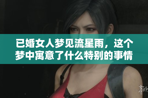 已婚女人梦见流星雨，这个梦中寓意了什么特别的事情呢