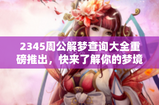 2345周公解梦查询大全重磅推出，快来了解你的梦境秘密吧！