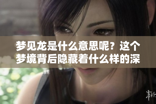 梦见龙是什么意思呢？这个梦境背后隐藏着什么样的深意呢？