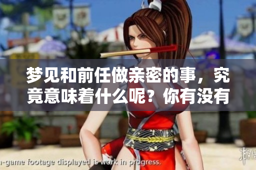 梦见和前任做亲密的事，究竟意味着什么呢？你有没有这样的经历呢？