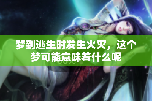 梦到逃生时发生火灾，这个梦可能意味着什么呢