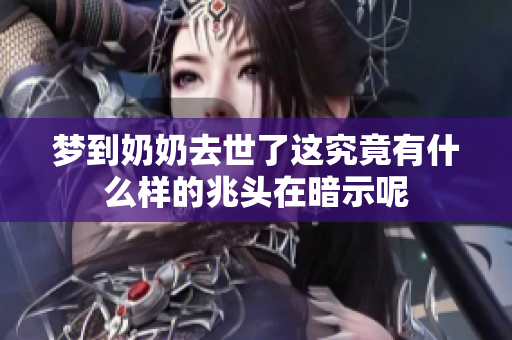 梦到奶奶去世了这究竟有什么样的兆头在暗示呢