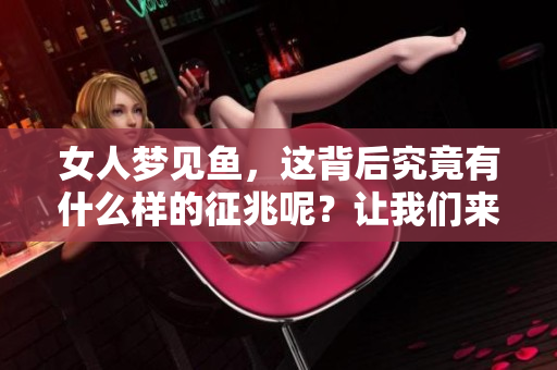 女人梦见鱼，这背后究竟有什么样的征兆呢？让我们来看看周公解梦的解读。
