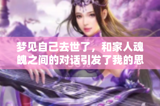 梦见自己去世了，和家人魂魄之间的对话引发了我的思考