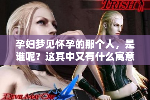 孕妇梦见怀孕的那个人，是谁呢？这其中又有什么寓意？