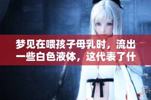 梦见在喂孩子母乳时，流出一些白色液体，这代表了什么呢