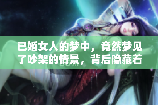 已婚女人的梦中，竟然梦见了吵架的情景，背后隐藏着什么呢