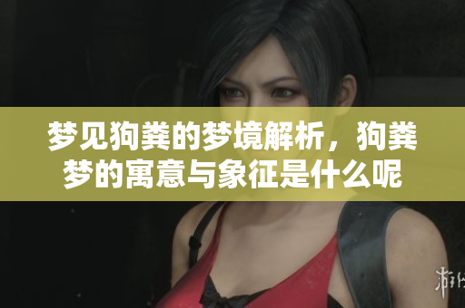 梦见狗粪的梦境解析，狗粪梦的寓意与象征是什么呢