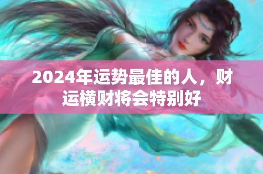 2024年运势最佳的人，财运横财将会特别好