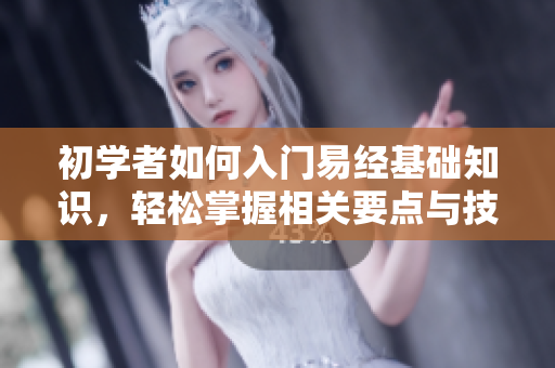 初学者如何入门易经基础知识，轻松掌握相关要点与技巧