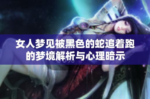 女人梦见被黑色的蛇追着跑的梦境解析与心理暗示