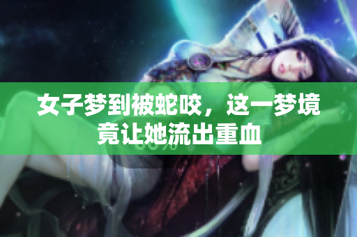 女子梦到被蛇咬，这一梦境竟让她流出重血