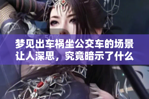 梦见出车祸坐公交车的场景让人深思，究竟暗示了什么呢