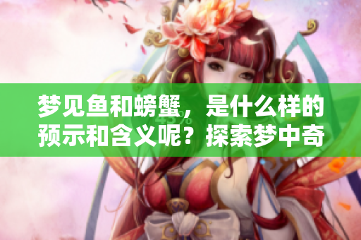 梦见鱼和螃蟹，是什么样的预示和含义呢？探索梦中奇遇与象征。