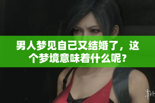 男人梦见自己又结婚了，这个梦境意味着什么呢？