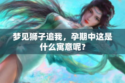 梦见狮子追我，孕期中这是什么寓意呢？