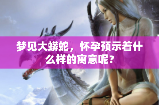 梦见大蟒蛇，怀孕预示着什么样的寓意呢？