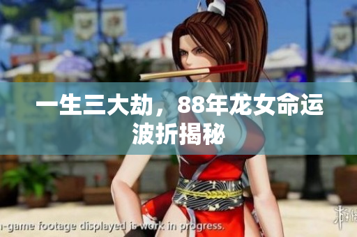 一生三大劫，88年龙女命运波折揭秘