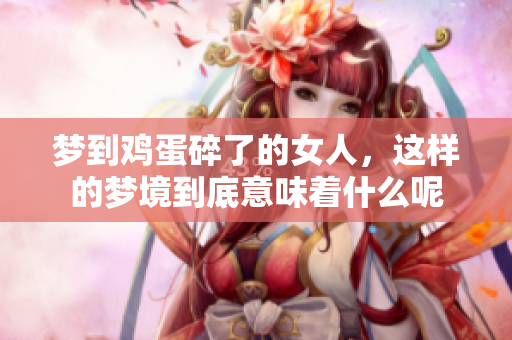 梦到鸡蛋碎了的女人，这样的梦境到底意味着什么呢