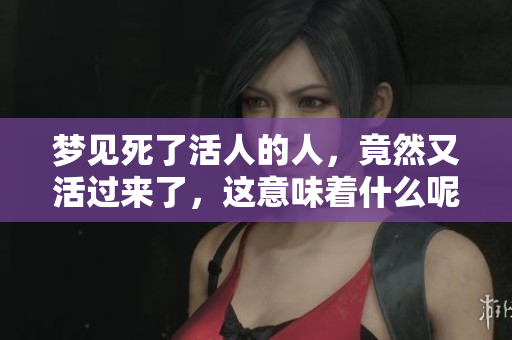梦见死了活人的人，竟然又活过来了，这意味着什么呢
