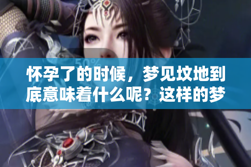 怀孕了的时候，梦见坟地到底意味着什么呢？这样的梦好不好呢？