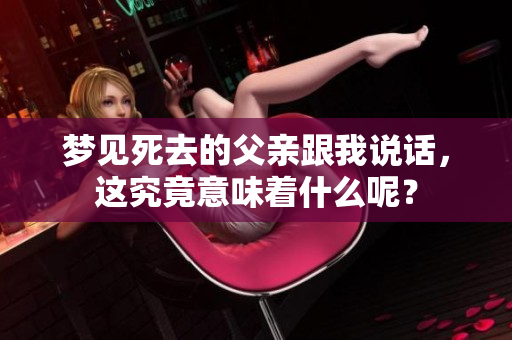 梦见死去的父亲跟我说话，这究竟意味着什么呢？