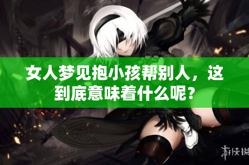 女人梦见抱小孩帮别人，这到底意味着什么呢？