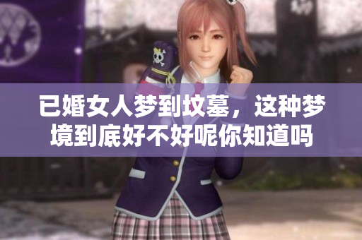 已婚女人梦到坟墓，这种梦境到底好不好呢你知道吗