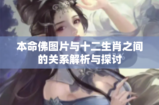 本命佛图片与十二生肖之间的关系解析与探讨