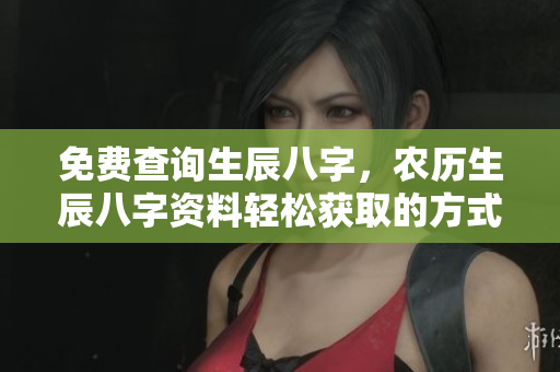 免费查询生辰八字，农历生辰八字**轻松获取的方式