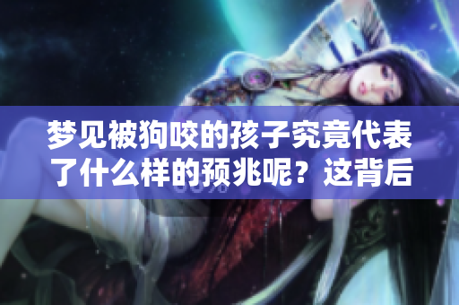 梦见被狗咬的孩子究竟代表了什么样的预兆呢？这背后隐藏着怎样的含义？