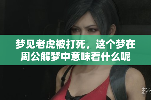 梦见老虎被打死，这个梦在周公解梦中意味着什么呢