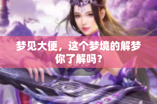 梦见大便，这个梦境的解梦你了解吗？