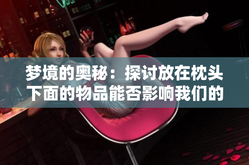 梦境的奥秘：探讨放在枕头下面的物品能否影响我们的梦境
