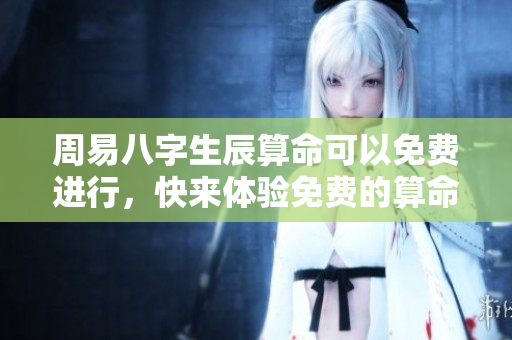 周易八字生辰算命可以免费进行，快来体验免费的算命服务吧
