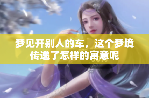 梦见开别人的车，这个梦境传递了怎样的寓意呢
