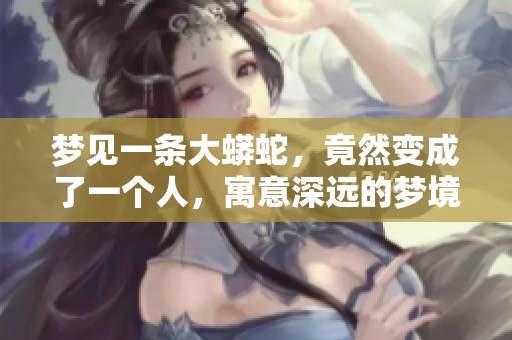 梦见一条大蟒蛇，竟然变成了一个人，寓意深远的梦境解析